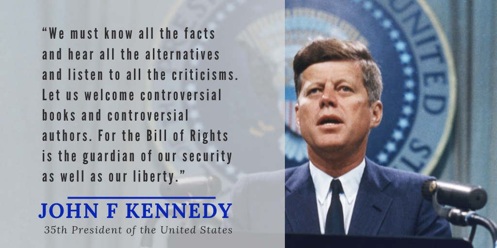 "Let us welcome controversial books and controversial authors. For the Bill of Rights is the guardian of our security as well as our liberty." – JFK